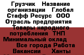 Грузчик › Название организации ­ Глобал Стафф Ресурс, ООО › Отрасль предприятия ­ Товары народного потребления (ТНП) › Минимальный оклад ­ 35 000 - Все города Работа » Вакансии   . Ханты-Мансийский,Белоярский г.